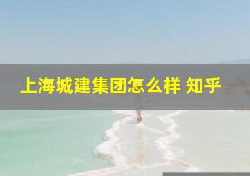 上海城建集团怎么样 知乎